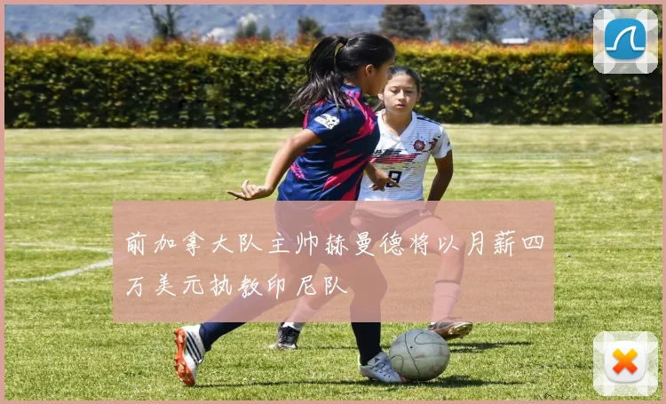 前加拿大队主帅赫曼德将以月薪四万美元执教印尼队