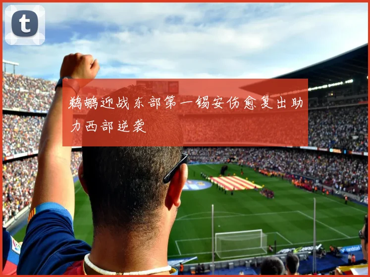 鹈鹕迎战东部第一锡安伤愈复出助力西部逆袭