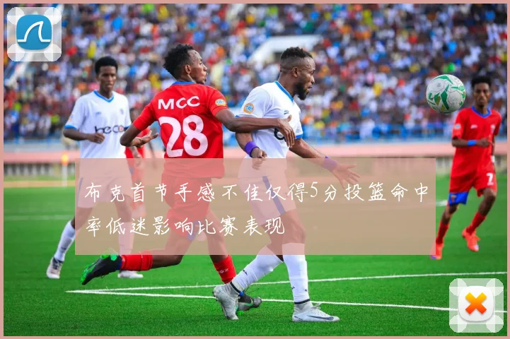 布克首节手感不佳仅得5分投篮命中率低迷影响比赛表现