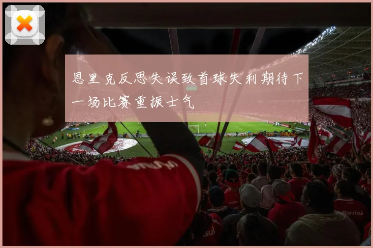 恩里克反思失误致首球失利期待下一场比赛重振士气