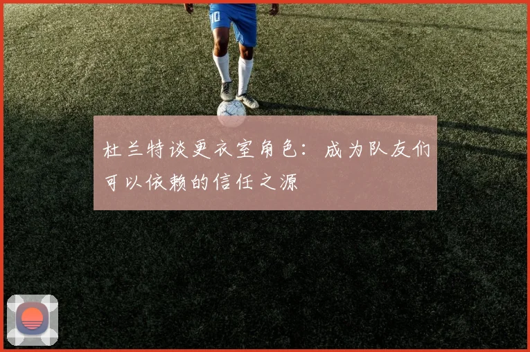 杜兰特谈更衣室角色：成为队友们可以依赖的信任之源