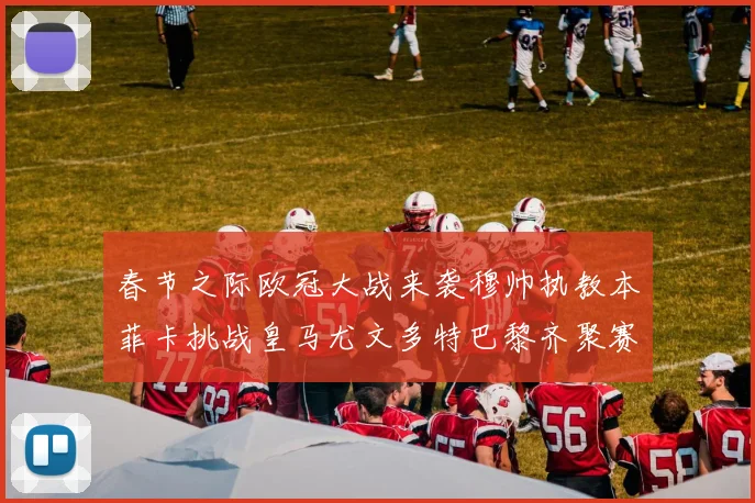 春节之际欧冠大战来袭穆帅执教本菲卡挑战皇马尤文多特巴黎齐聚赛场