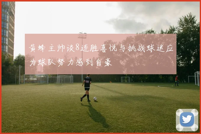 黄蜂主帅谈8连胜喜悦与挑战球迷应为球队努力感到自豪
