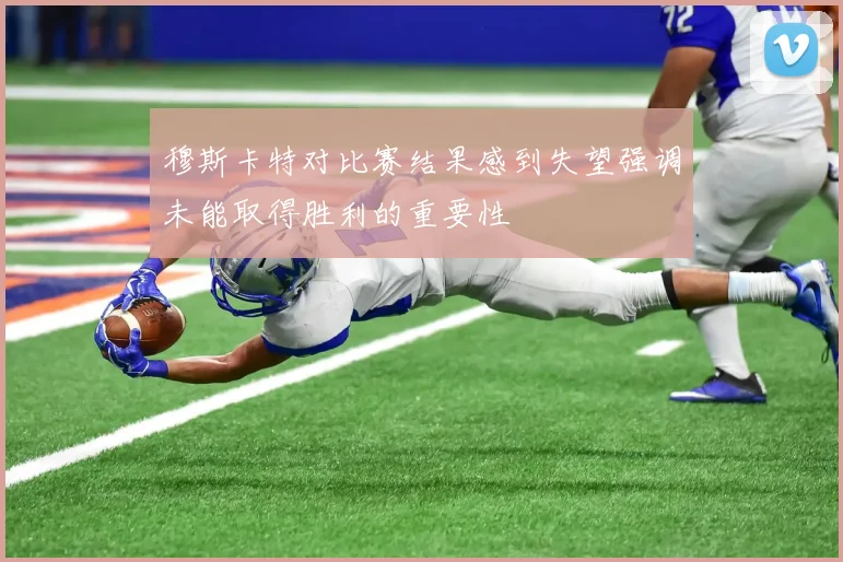 穆斯卡特对比赛结果感到失望强调未能取得胜利的重要性