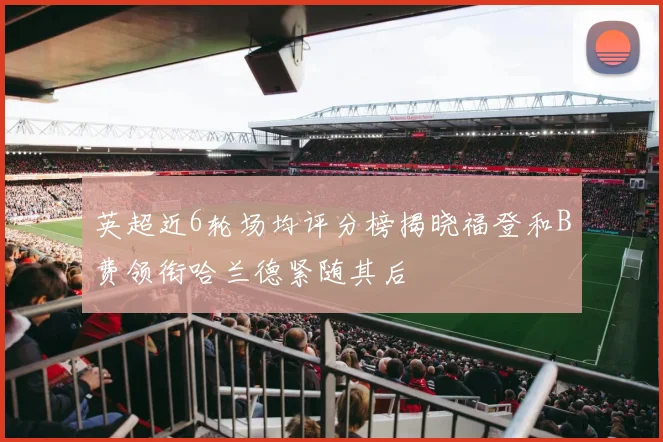 英超近6轮场均评分榜揭晓福登和B费领衔哈兰德紧随其后