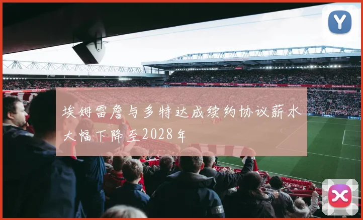 埃姆雷詹与多特达成续约协议薪水大幅下降至2028年