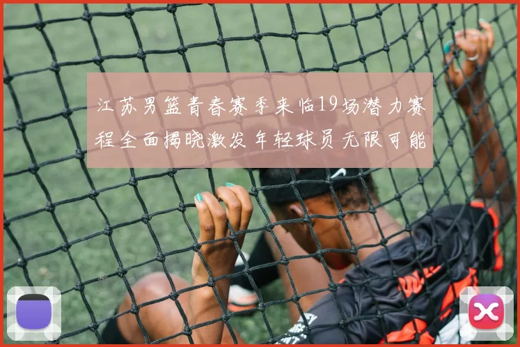 江苏男篮青春赛季来临19场潜力赛程全面揭晓激发年轻球员无限可能