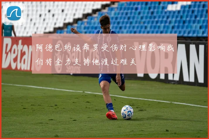 阿德巴约谈希罗受伤对心理影响我们将全力支持他渡过难关