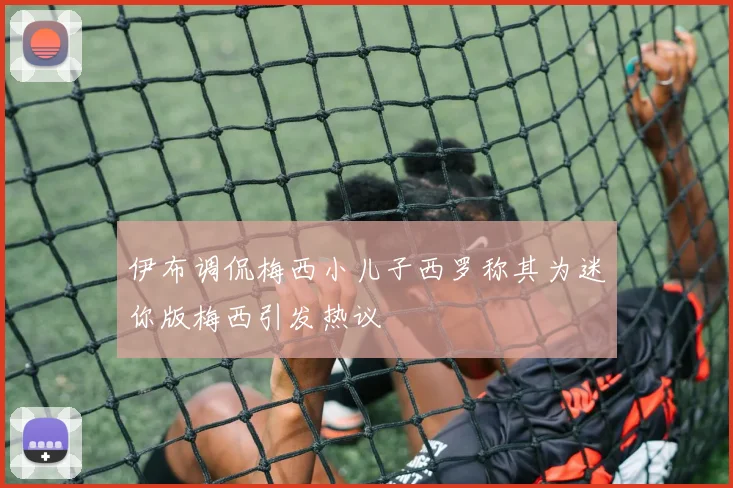 伊布调侃梅西小儿子西罗称其为迷你版梅西引发热议