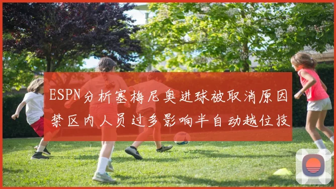 ESPN分析塞梅尼奥进球被取消原因禁区内人员过多影响半自动越位技术使用