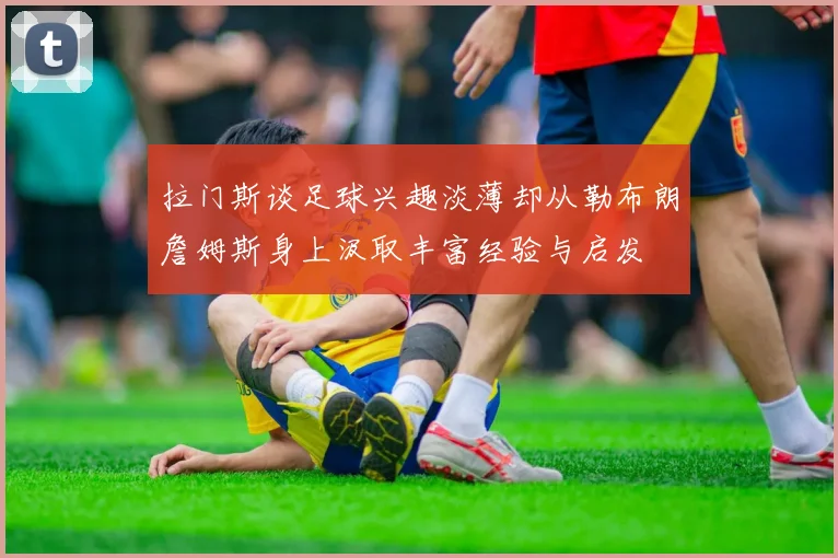 拉门斯谈足球兴趣淡薄却从勒布朗詹姆斯身上汲取丰富经验与启发