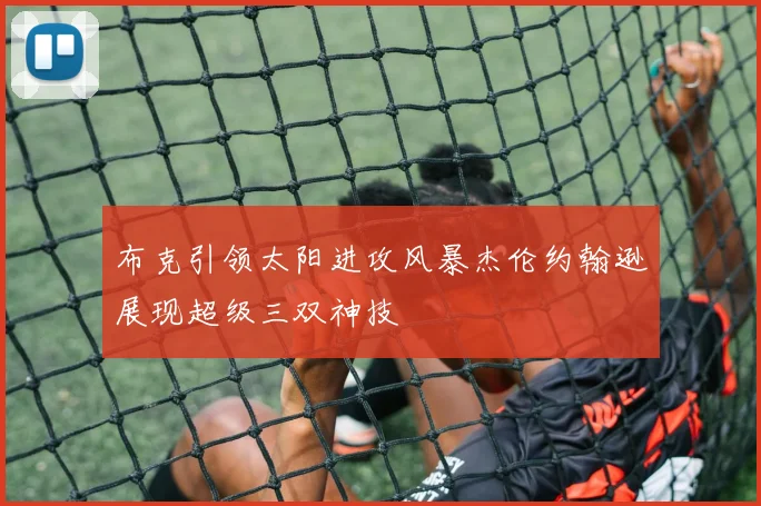 布克引领太阳进攻风暴杰伦约翰逊展现超级三双神技