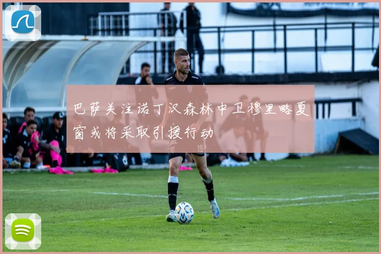 巴萨关注诺丁汉森林中卫穆里略夏窗或将采取引援行动