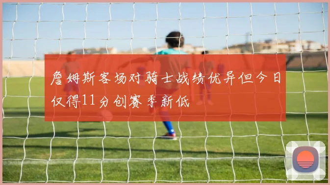 詹姆斯客场对骑士战绩优异但今日仅得11分创赛季新低