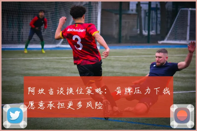 阿坎吉谈换位策略：黄牌压力下我愿意承担更多风险