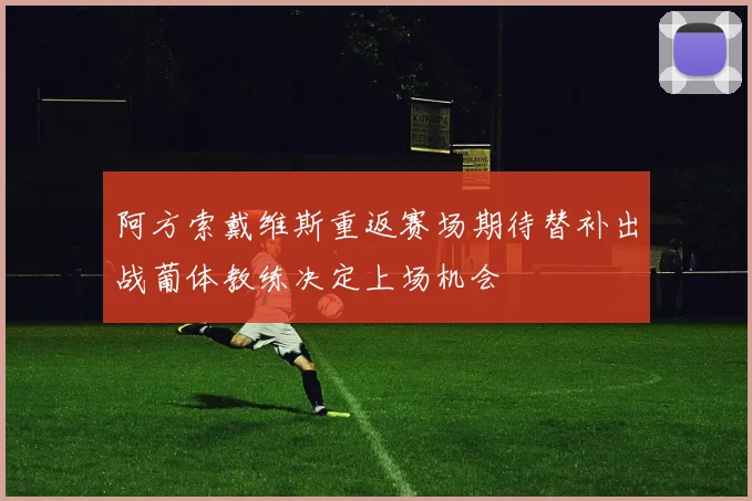 阿方索戴维斯重返赛场期待替补出战葡体教练决定上场机会