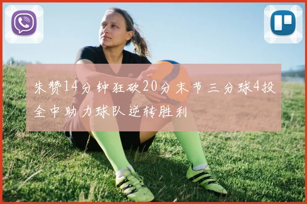 朱赞14分钟狂砍20分末节三分球4投全中助力球队逆转胜利