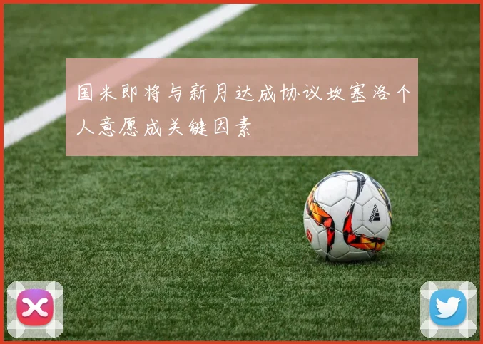 国米即将与新月达成协议坎塞洛个人意愿成关键因素