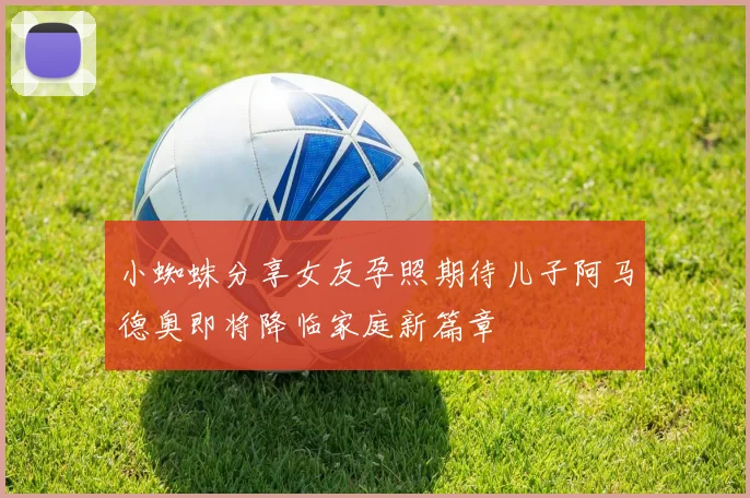 小蜘蛛分享女友孕照期待儿子阿马德奥即将降临家庭新篇章