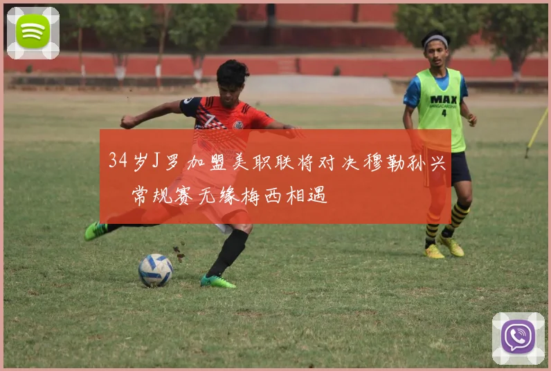 34岁J罗加盟美职联将对决穆勒孙兴慜常规赛无缘梅西相遇