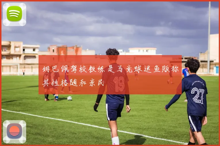 姆巴佩驾校教练是马竞球迷鱼贩称其性格随和亲民