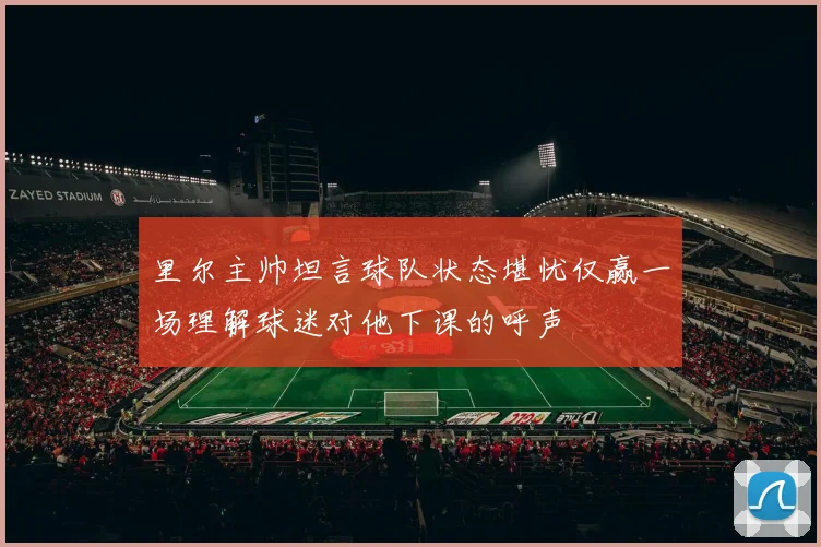 里尔主帅坦言球队状态堪忧仅赢一场理解球迷对他下课的呼声