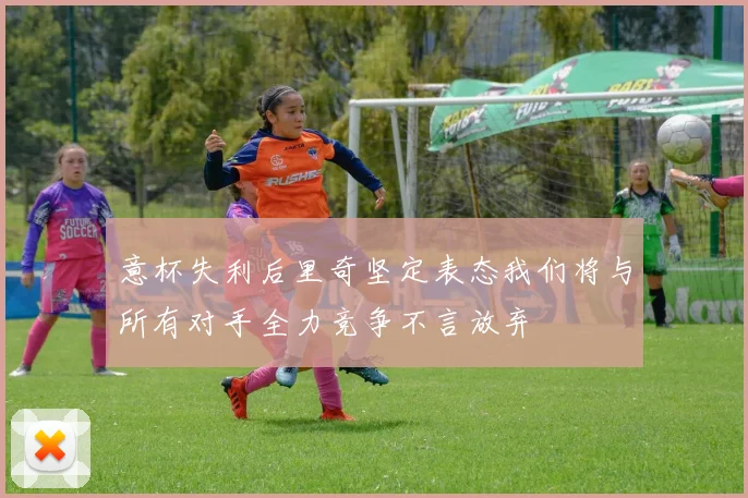 意杯失利后里奇坚定表态我们将与所有对手全力竞争不言放弃