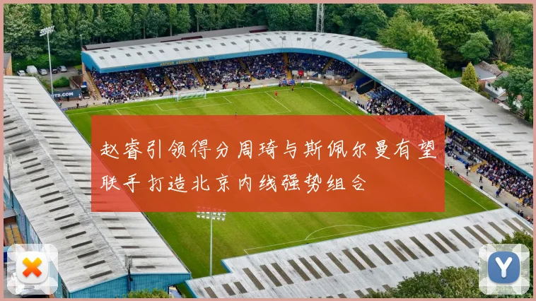 赵睿引领得分周琦与斯佩尔曼有望联手打造北京内线强势组合