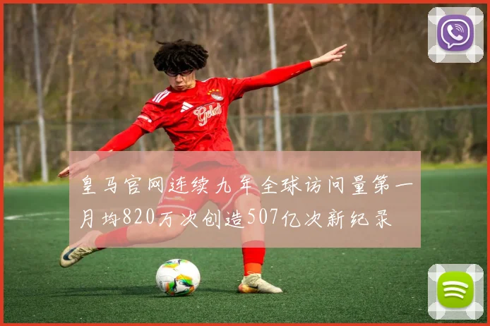 皇马官网连续九年全球访问量第一月均820万次创造507亿次新纪录