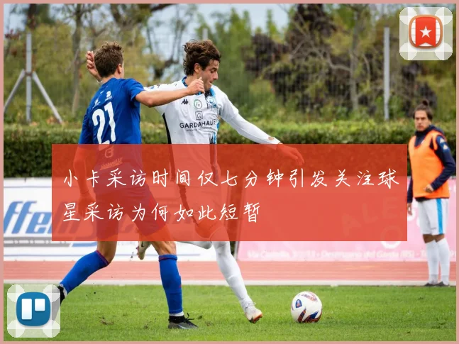 小卡采访时间仅七分钟引发关注球星采访为何如此短暂