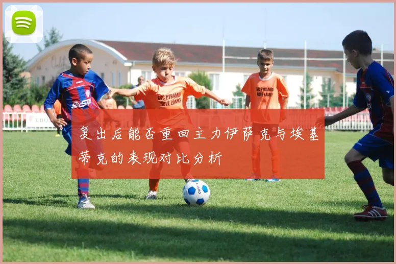 复出后能否重回主力伊萨克与埃基蒂克的表现对比分析