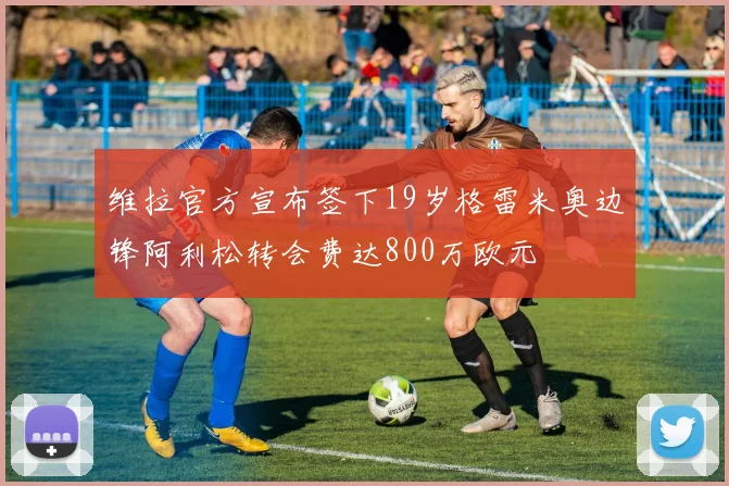 维拉官方宣布签下19岁格雷米奥边锋阿利松转会费达800万欧元