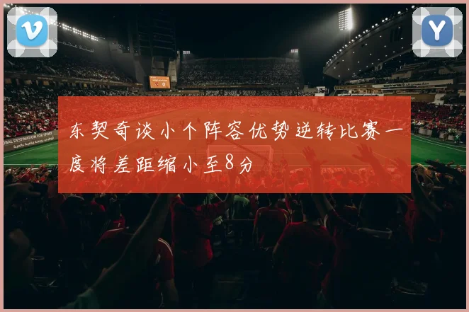 东契奇谈小个阵容优势逆转比赛一度将差距缩小至8分