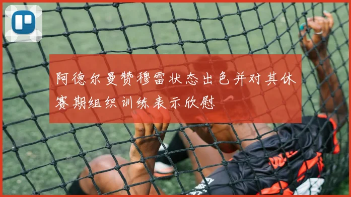 阿德尔曼赞穆雷状态出色并对其休赛期组织训练表示欣慰