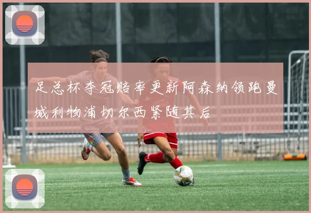 足总杯夺冠赔率更新阿森纳领跑曼城利物浦切尔西紧随其后