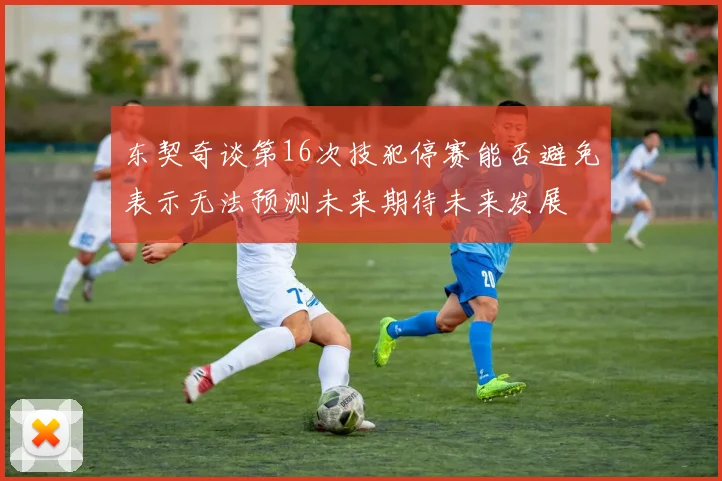 东契奇谈第16次技犯停赛能否避免表示无法预测未来期待未来发展